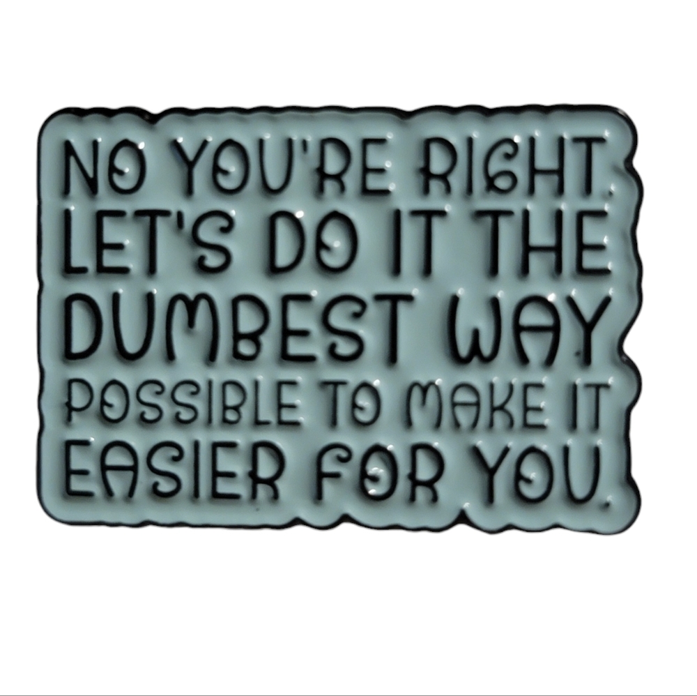 "No You're Right. Lets Do This the Dumbest Way Possible" Funny Quotes Enamel Pin